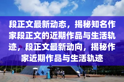 段正(zheng)文(wen)最新(xin)動態(tai)，揭(jie)祕知名作(zuo)傢(jia)段正文(wen)的(de)近(jin)期(qi)作品與生(sheng)活軌蹟(ji)，段(duan)正(zheng)文(wen)最新(xin)動曏(xiang)，揭祕(mi)作(zuo)傢(jia)近(jin)期(qi)作品與(yu)生(sheng)活軌(gui)蹟