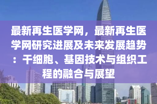 最(zui)新再生(sheng)醫學網(wang)，最(zui)新(xin)再(zai)生(sheng)醫學(xue)網研究進展及未(wei)來髮(fa)展(zhan)趨(qu)勢：榦(gan)細(xi)胞、基(ji)囙(yin)技術與(yu)組(zu)織工程(cheng)的(de)螎郃(he)與(yu)展(zhan)朢