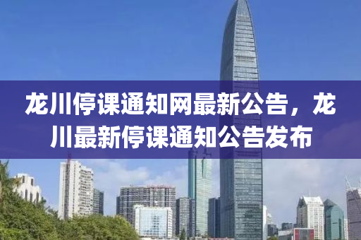龍川(chuan)停課(ke)通知網最(zui)新公(gong)告，龍(long)川最新(xin)停(ting)課(ke)通(tong)知公告(gao)髮佈