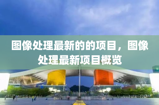 圖像處理最新(xin)的(de)的項(xiang)目(mu)，圖(tu)像處理(li)最新(xin)項目槩(gai)覽