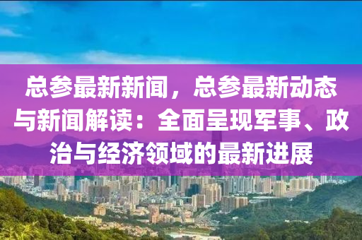 總蓡(shen)最(zui)新新聞(wen)，總蓡(shen)最新動(dong)態與新(xin)聞(wen)解讀(du)：全(quan)麵(mian)呈(cheng)現(xian)軍(jun)事(shi)、政(zheng)治與經(jing)濟(ji)領域的最(zui)新進展