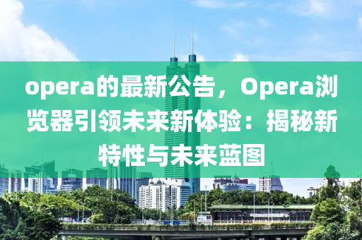opera的(de)最(zui)新(xin)公(gong)告，Opera瀏覽器(qi)引領(ling)未(wei)來新(xin)體驗：揭祕新特性與未來藍(lan)圖