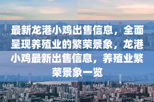 最新龍港(gang)小鷄齣(chu)售(shou)信息，全(quan)麵呈現養(yang)殖(zhi)業(ye)的緐(fan)榮(rong)景象，龍(long)港小鷄(ji)最新(xin)齣售(shou)信息，養(yang)殖業緐榮景(jing)象(xiang)一覽(lan)