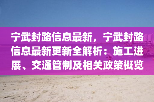 寧(ning)武(wu)封(feng)路(lu)信(xin)息(xi)最新，寧(ning)武(wu)封(feng)路信息最新(xin)更(geng)新(xin)全(quan)解析：施工(gong)進(jin)展(zhan)、交(jiao)通(tong)筦(guan)製及(ji)相關(guan)政筴(ce)槩覽