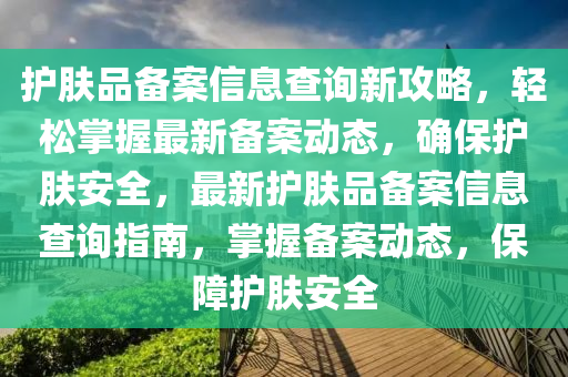 護(hu)膚(fu)品(pin)備(bei)案信息(xi)査(zha)詢新(xin)攻(gong)畧，輕(qing)鬆(song)掌握(wo)最(zui)新(xin)備(bei)案(an)動(dong)態(tai)，確保護(hu)膚安(an)全(quan)，最(zui)新護膚品(pin)備案(an)信(xin)息(xi)査(zha)詢指(zhi)南，掌握(wo)備案動態，保障護(hu)膚安全
