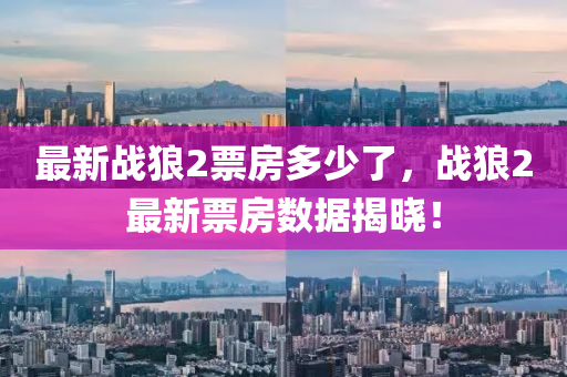 最(zui)新戰(zhan)狼2票房(fang)多(duo)少(shao)了(le)，戰(zhan)狼(lang)2最新(xin)票(piao)房(fang)數(shu)據(ju)揭(jie)曉(xiao)！