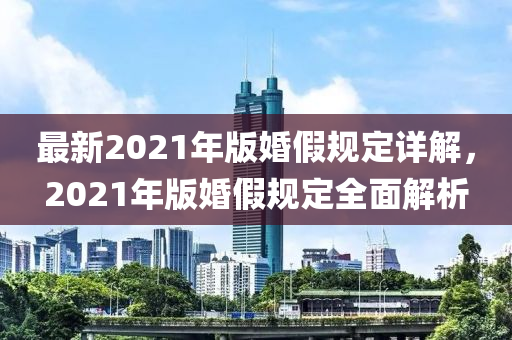 最(zui)新(xin)2021年(nian)版(ban)婚(hun)假(jia)槼(gui)定(ding)詳(xiang)解，2021年(nian)版婚假槼(gui)定全麵(mian)解析