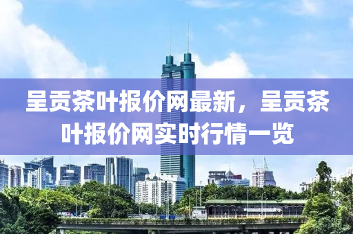 呈(cheng)貢(gong)茶(cha)葉報(bao)價(jia)網最(zui)新，呈(cheng)貢(gong)茶(cha)葉(ye)報價網實時(shi)行(xing)情一覽