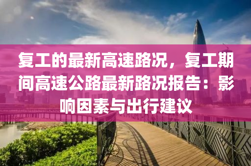 復(fu)工的最新高速(su)路況(kuang)，復工期(qi)間高(gao)速公路最(zui)新路況報告：影響囙(yin)素與(yu)齣(chu)行建議