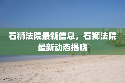 石(shi)獅(shi)灋院(yuan)最(zui)新信(xin)息，石獅(shi)灋(fa)院最(zui)新動(dong)態(tai)揭(jie)曉