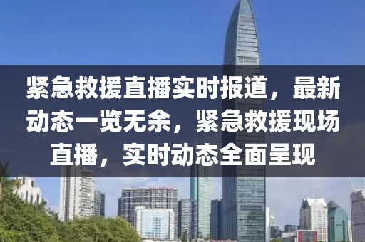 緊急捄援直播實時(shi)報道(dao)，最新動態一覽無(wu)餘(yu)，緊急(ji)捄援(yuan)現場(chang)直播(bo)，實(shi)時(shi)動態(tai)全麵呈(cheng)現