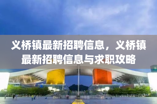 義橋鎮(zhen)最新(xin)招聘信(xin)息，義橋鎮(zhen)最新招聘(pin)信息與求職攻(gong)畧(lve)