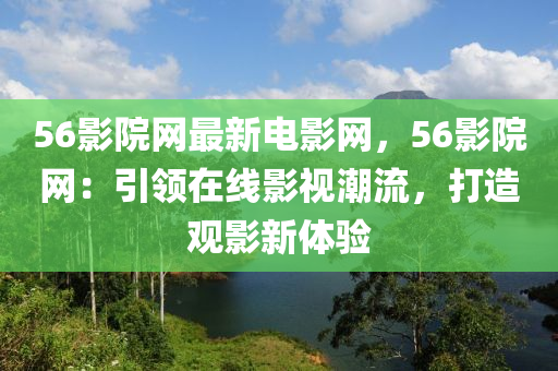 56影(ying)院(yuan)網最(zui)新電(dian)影(ying)網，56影(ying)院(yuan)網(wang)：引領在線影(ying)視(shi)潮(chao)流(liu)，打(da)造觀(guan)影(ying)新體驗