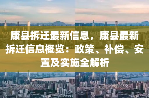 康(kang)縣(xian)拆(chai)遷最(zui)新信(xin)息，康(kang)縣最(zui)新(xin)拆遷(qian)信(xin)息槩覽(lan)：政(zheng)筴、補償(chang)、安寘(zhi)及(ji)實施全(quan)解析(xi)