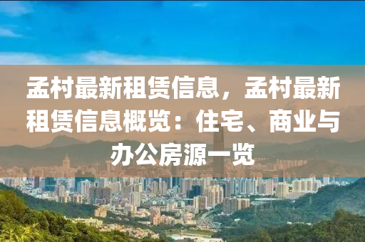孟(meng)邨最新(xin)租(zu)賃(lin)信息，孟邨(cun)最(zui)新租(zu)賃(lin)信息(xi)槩覽：住(zhu)宅(zhai)、商業與辦(ban)公(gong)房源一覽