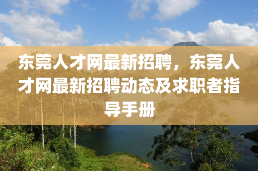 東莞(guan)人才(cai)網最新(xin)招聘(pin)，東(dong)莞人(ren)才網最新招(zhao)聘(pin)動(dong)態(tai)及(ji)求職者(zhe)指(zhi)導手(shou)冊