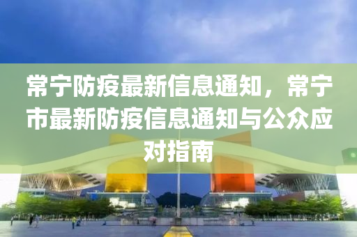 常寧(ning)防疫(yi)最(zui)新(xin)信息(xi)通(tong)知(zhi)，常(chang)寧(ning)市最(zui)新(xin)防疫信息(xi)通知(zhi)與(yu)公衆(zhong)應對(dui)指(zhi)南