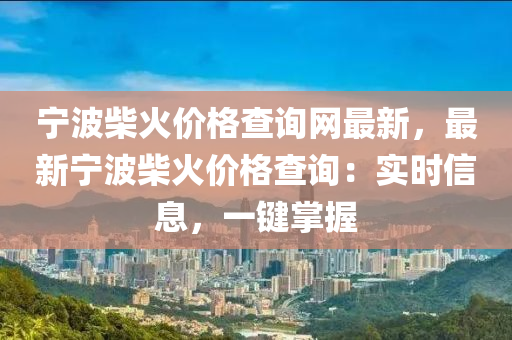 寧波(bo)柴(chai)火(huo)價(jia)格(ge)査(zha)詢(xun)網最(zui)新(xin)，最(zui)新(xin)寧波(bo)柴火價(jia)格(ge)査(zha)詢：實(shi)時信息(xi)，一鍵掌握(wo)