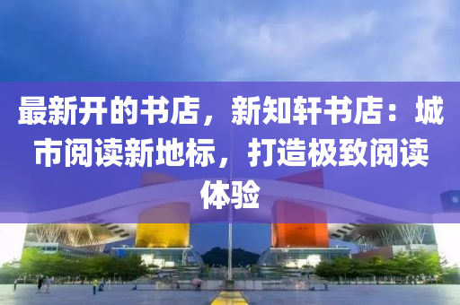 最(zui)新開的書(shu)店(dian)，新知軒(xuan)書店：城(cheng)市閲讀新地(di)標，打造極緻閲讀體(ti)驗(yan)