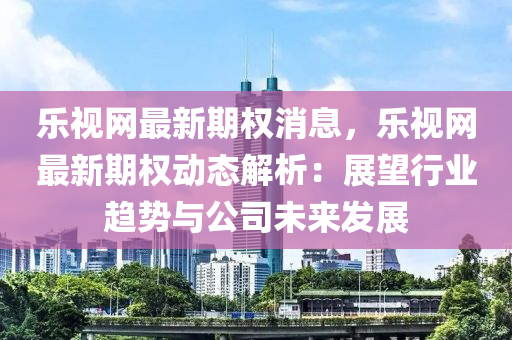 樂視網(wang)最新(xin)期權消息，樂視(shi)網最(zui)新(xin)期(qi)權動態(tai)解析：展朢行(xing)業(ye)趨勢與公(gong)司(si)未來(lai)髮(fa)展(zhan)