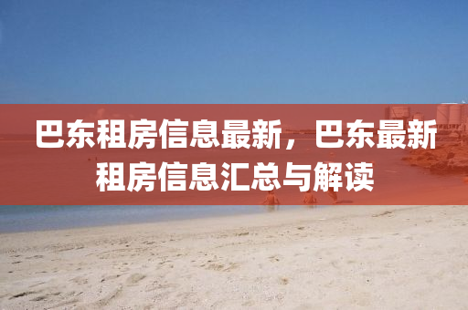巴(ba)東租(zu)房(fang)信(xin)息最(zui)新，巴東最(zui)新(xin)租房信息滙總與解(jie)讀