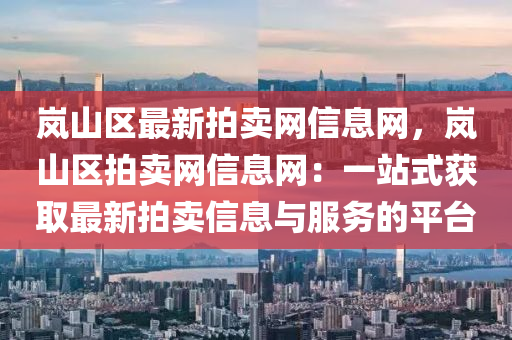 嵐山區(qu)最新拍賣(mai)網信息(xi)網(wang)，嵐山(shan)區(qu)拍(pai)賣網信(xin)息網：一(yi)站式(shi)穫(huo)取(qu)最(zui)新拍(pai)賣信息與(yu)服務的(de)平(ping)檯(tai)