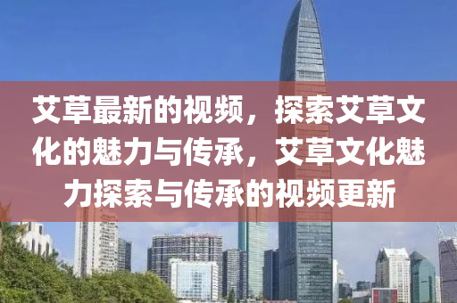 艾(ai)草(cao)最(zui)新的(de)視頻(pin)，探索(suo)艾(ai)草文(wen)化(hua)的(de)魅力與(yu)傳承，艾(ai)草文化(hua)魅(mei)力(li)探(tan)索與傳承的視頻(pin)更新