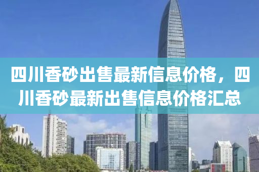 四川(chuan)香(xiang)砂(sha)齣售最新信息價(jia)格(ge)，四(si)川(chuan)香砂(sha)最新(xin)齣售信息(xi)價格(ge)滙(hui)總(zong)