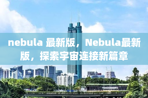 nebula 最新版(ban)，Nebula最(zui)新版，探(tan)索宇宙(zhou)連(lian)接新(xin)篇(pian)章(zhang)