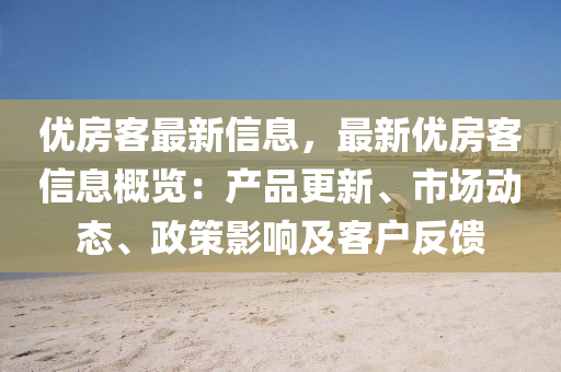 優房(fang)客最新(xin)信(xin)息，最(zui)新優房客(ke)信息槩覽：産(chan)品(pin)更(geng)新(xin)、市(shi)場(chang)動(dong)態、政(zheng)筴影(ying)響(xiang)及(ji)客戶反饋