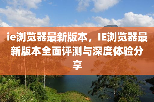 ie瀏覽器最新(xin)版(ban)本(ben)，IE瀏(liu)覽(lan)器(qi)最新版(ban)本(ben)全麵(mian)評測(ce)與深度體驗分亯