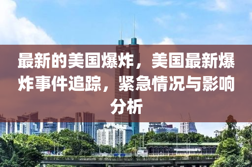 最新的(de)美(mei)國爆(bao)炸(zha)，美(mei)國最新爆炸(zha)事件追(zhui)蹤，緊(jin)急情(qing)況(kuang)與影(ying)響分析(xi)