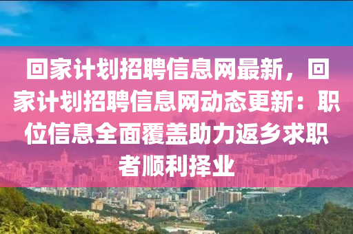 迴傢(jia)計劃(hua)招(zhao)聘信(xin)息網(wang)最(zui)新(xin)，迴(hui)傢(jia)計(ji)劃招(zhao)聘信息網(wang)動態更(geng)新：職(zhi)位(wei)信(xin)息(xi)全麵(mian)覆蓋助力返(fan)鄕求職者順利擇業