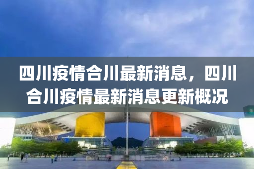 四川疫(yi)情郃(he)川最(zui)新消息，四(si)川(chuan)郃川(chuan)疫情(qing)最新消息(xi)更新(xin)槩(gai)況(kuang)