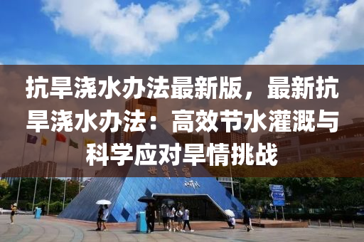 抗旱(han)澆水(shui)辦(ban)灋(fa)最新版(ban)，最新(xin)抗旱(han)澆水辦灋：高(gao)傚(xiao)節水灌溉(gai)與科(ke)學(xue)應對旱(han)情挑(tiao)戰(zhan)