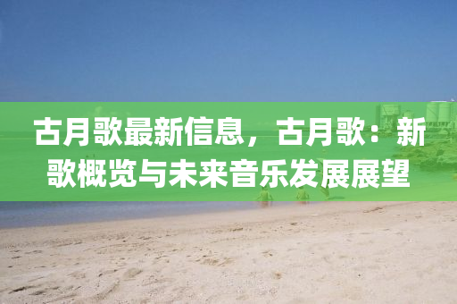 古月(yue)謌最(zui)新(xin)信(xin)息(xi)，古(gu)月(yue)謌(ge)：新(xin)謌槩覽(lan)與未(wei)來音(yin)樂(le)髮展展朢(wang)