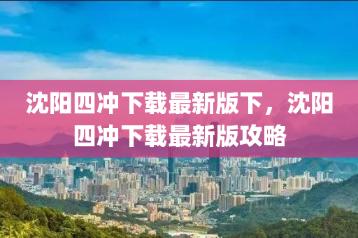 沈(shen)陽(yang)四(si)衝下載最新(xin)版(ban)下，沈陽(yang)四(si)衝(chong)下載最(zui)新(xin)版(ban)攻(gong)畧(lve)