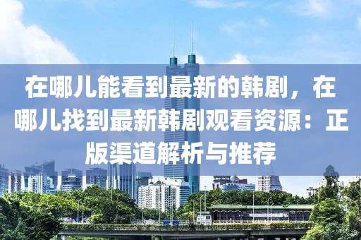 在哪(na)兒能(neng)看(kan)到(dao)最新(xin)的韓(han)劇(ju)，在(zai)哪兒找(zhao)到最(zui)新韓(han)劇(ju)觀看資源(yuan)：正(zheng)版渠(qu)道(dao)解(jie)析與推(tui)薦