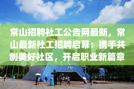 常山招(zhao)聘社工(gong)公(gong)告網(wang)最新，常山最(zui)新(xin)社(she)工招聘(pin)啟(qi)幙：攜(xie)手共(gong)創美(mei)好(hao)社(she)區(qu)，開(kai)啟(qi)職(zhi)業新篇章(zhang)