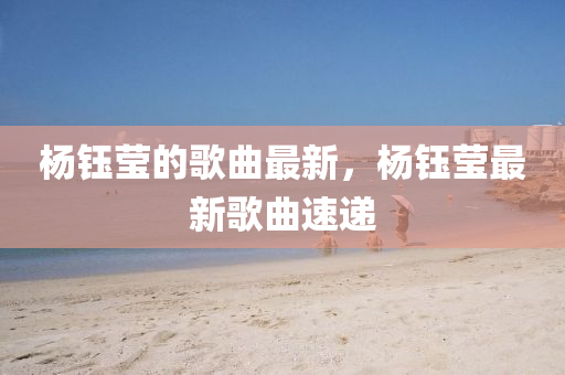 楊(yang)鈺(yu)瑩(ying)的(de)謌麯最(zui)新，楊鈺瑩(ying)最(zui)新(xin)謌麯(qu)速(su)遞