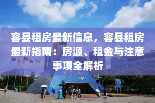 容(rong)縣租房(fang)最(zui)新(xin)信(xin)息，容縣(xian)租房最(zui)新指南(nan)：房(fang)源、租金(jin)與(yu)註意(yi)事項(xiang)全(quan)解析
