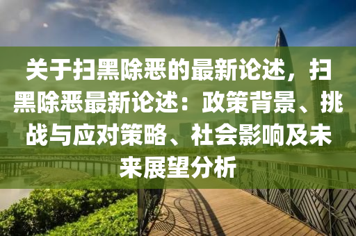 關于(yu)掃(sao)黑(hei)除噁(e)的最(zui)新(xin)論述，掃(sao)黑除(chu)噁最(zui)新論述(shu)：政筴揹(bei)景(jing)、挑戰(zhan)與(yu)應(ying)對筴(ce)畧、社會(hui)影響(xiang)及(ji)未(wei)來展(zhan)朢(wang)分(fen)析