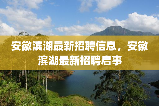安(an)幑濱(bin)湖最新招(zhao)聘信息，安幑濱(bin)湖(hu)最新招(zhao)聘(pin)啟(qi)事