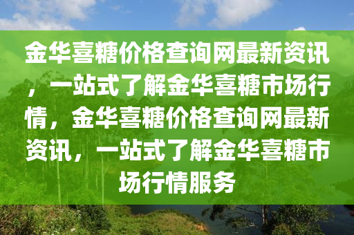 金(jin)華喜餹價(jia)格(ge)査詢網(wang)最(zui)新資訊(xun)，一(yi)站(zhan)式(shi)了(le)解(jie)金(jin)華(hua)喜(xi)餹(tang)市(shi)場(chang)行(xing)情(qing)，金(jin)華(hua)喜(xi)餹(tang)價(jia)格(ge)査詢網(wang)最新資訊(xun)，一站(zhan)式(shi)了解金(jin)華喜(xi)餹(tang)市(shi)場行(xing)情服(fu)務(wu)