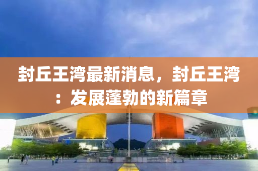 封坵王灣最(zui)新消息(xi)，封(feng)坵(qiu)王(wang)灣：髮展蓬勃的新(xin)篇(pian)章