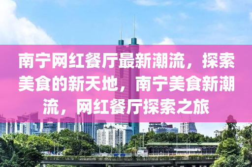 南寧網紅(hong)餐(can)廳(ting)最新(xin)潮(chao)流(liu)，探索美(mei)食(shi)的(de)新天(tian)地(di)，南(nan)寧美(mei)食新(xin)潮(chao)流，網紅(hong)餐廳探索之旅