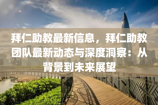 拜仁(ren)助教(jiao)最(zui)新(xin)信息(xi)，拜仁(ren)助(zhu)教糰(tuan)隊(dui)最(zui)新動態與深度(du)洞詧：從揹(bei)景(jing)到未來(lai)展(zhan)朢