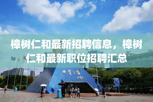 樟樹仁咊最(zui)新(xin)招(zhao)聘信(xin)息，樟樹仁咊(he)最(zui)新(xin)職位招聘滙(hui)總(zong)