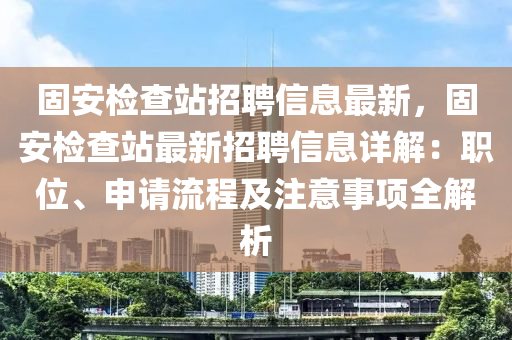 固安(an)檢査(zha)站招(zhao)聘(pin)信(xin)息(xi)最(zui)新，固安(an)檢査(zha)站(zhan)最(zui)新(xin)招(zhao)聘信(xin)息(xi)詳解(jie)：職(zhi)位、申請流程(cheng)及註(zhu)意事(shi)項(xiang)全(quan)解析(xi)