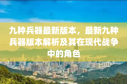 九(jiu)種兵(bing)器(qi)最(zui)新(xin)版本，最(zui)新九種(zhong)兵器(qi)版(ban)本(ben)解析及其(qi)在(zai)現代(dai)戰(zhan)爭(zheng)中的角色